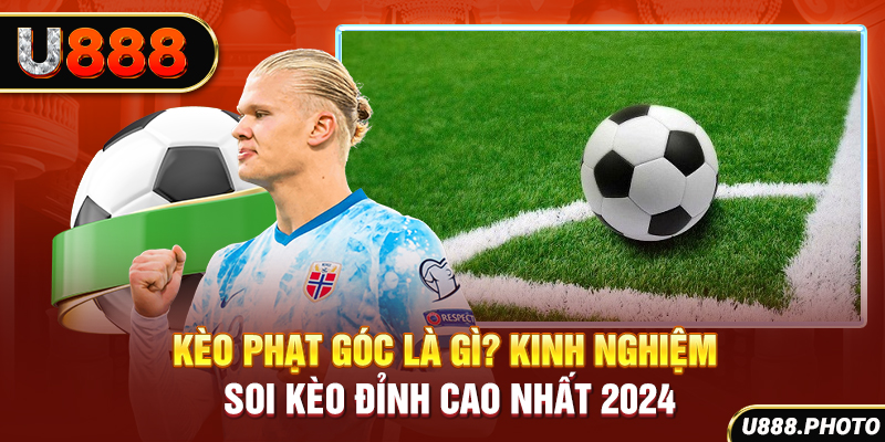 Kèo Phạt Góc Là Gì? Kinh Nghiệm Soi Kèo Đỉnh Cao Nhất 2024