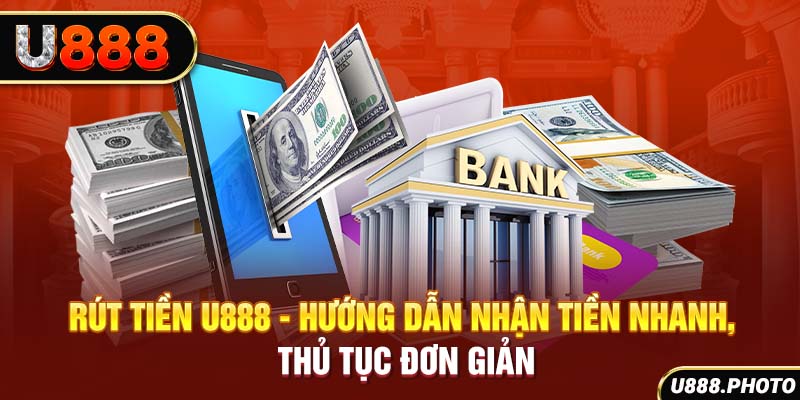 Rút Tiền U888 - Hướng Dẫn Nhận Tiền Nhanh, Thủ Tục Đơn Giản