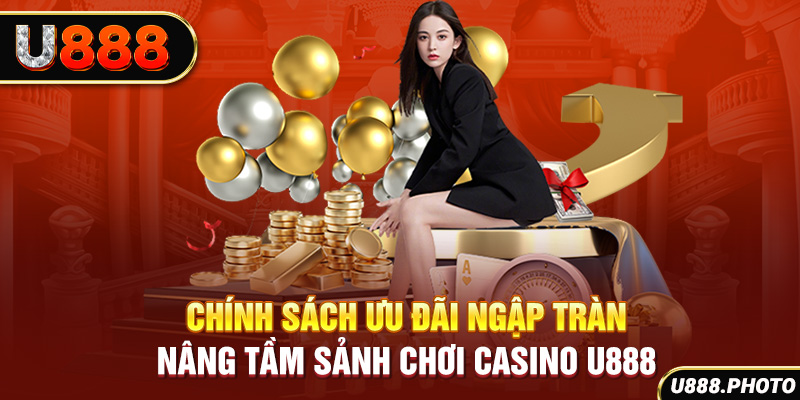 Chính sách ưu đãi ngập tràn nâng tầm sảnh chơi Casino U888